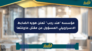 مؤسسة “هند رجب” تعلن هوية الضابط الإسرائيلي المسؤول عن مقتل عائلتها